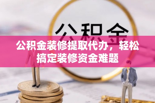 鄄城公积金装修提取代办，轻松搞定装修资金难题