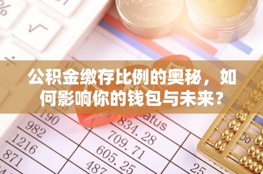 鄄城公积金缴存比例的奥秘，如何影响你的钱包与未来？