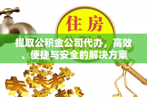 鄄城提取公积金公司代办，高效、便捷与安全的解决方案