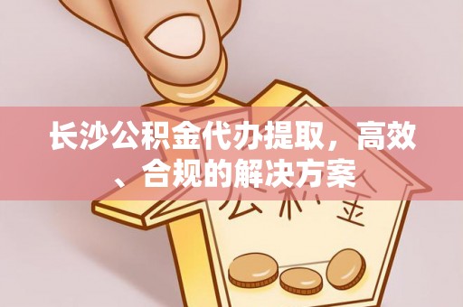 鄄城长沙公积金代办提取，高效、合规的解决方案