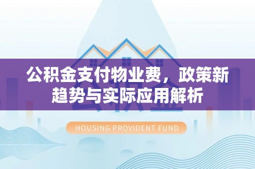 鄄城公积金支付物业费，政策新趋势与实际应用解析