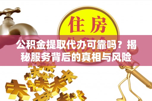 鄄城公积金提取代办可靠吗？揭秘服务背后的真相与风险