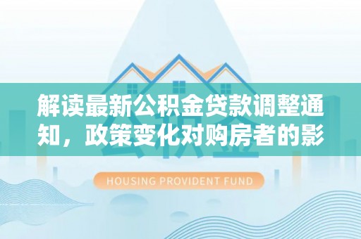 鄄城解读最新公积金贷款调整通知，政策变化对购房者的影响