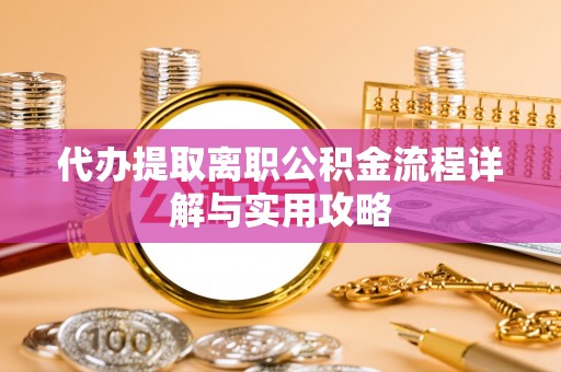 鄄城代办提取离职公积金流程详解与实用攻略