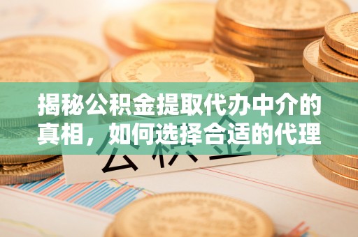 鄄城揭秘公积金提取代办中介的真相，如何选择合适的代理服务？
