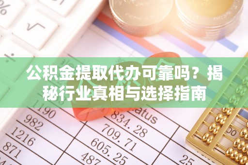 鄄城公积金提取代办可靠吗？揭秘行业真相与选择指南