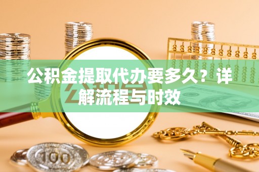 鄄城公积金提取代办要多久？详解流程与时效