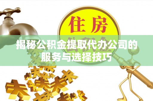 鄄城揭秘公积金提取代办公司的服务与选择技巧