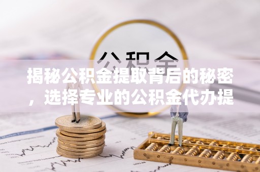 鄄城揭秘公积金提取背后的秘密，选择专业的公积金代办提取公司是否值得信赖？