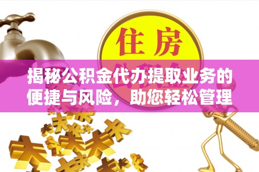 鄄城揭秘公积金代办提取业务的便捷与风险，助您轻松管理财务