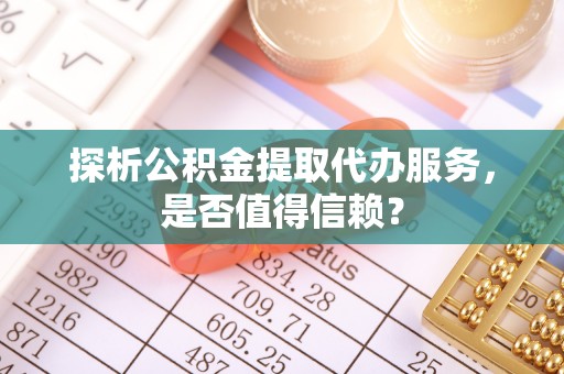鄄城探析公积金提取代办服务，是否值得信赖？