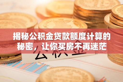 鄄城揭秘公积金贷款额度计算的秘密，让你买房不再迷茫