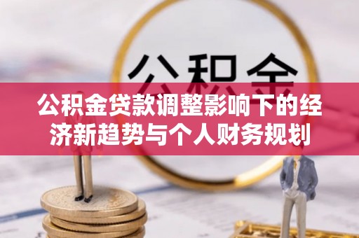 鄄城公积金贷款调整影响下的经济新趋势与个人财务规划