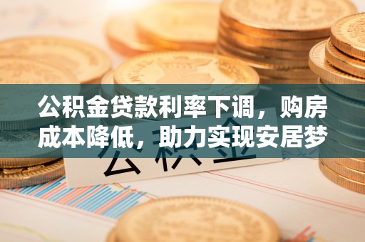 鄄城公积金贷款利率下调，购房成本降低，助力实现安居梦
