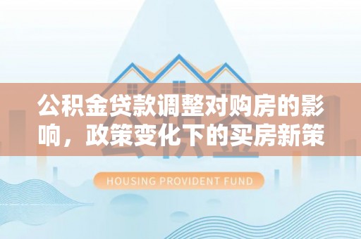 鄄城公积金贷款调整对购房的影响，政策变化下的买房新策略