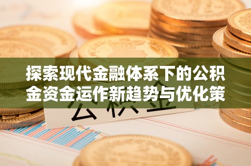 鄄城探索现代金融体系下的公积金资金运作新趋势与优化策略