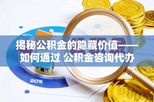 鄄城揭秘公积金的隐藏价值——如何通过 公积金咨询代办提取 优化财富管理