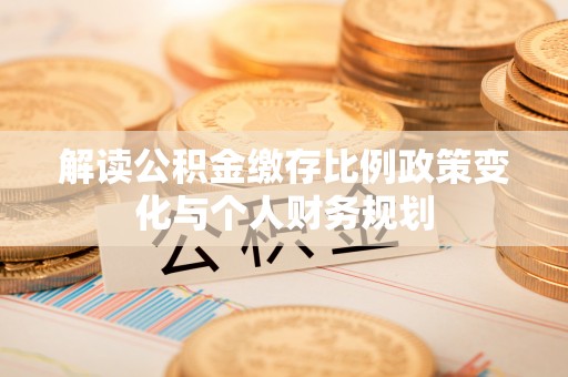 鄄城解读公积金缴存比例政策变化与个人财务规划