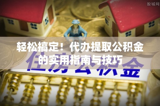 鄄城轻松搞定！代办提取公积金的实用指南与技巧