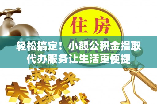 鄄城轻松搞定！小额公积金提取代办服务让生活更便捷