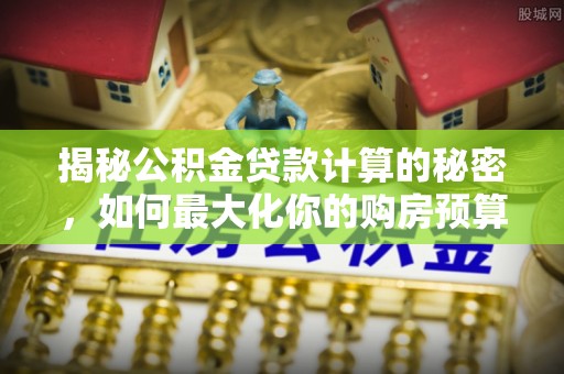 鄄城揭秘公积金贷款计算的秘密，如何最大化你的购房预算