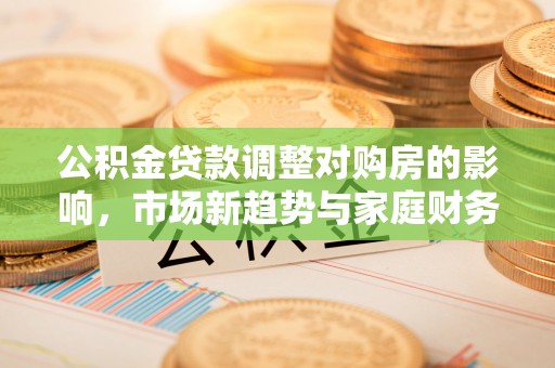 鄄城公积金贷款调整对购房的影响，市场新趋势与家庭财务规划