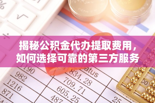 鄄城揭秘公积金代办提取费用，如何选择可靠的第三方服务