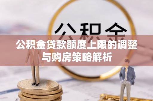 鄄城公积金贷款额度上限的调整与购房策略解析
