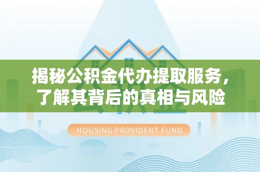 鄄城揭秘公积金代办提取服务，了解其背后的真相与风险