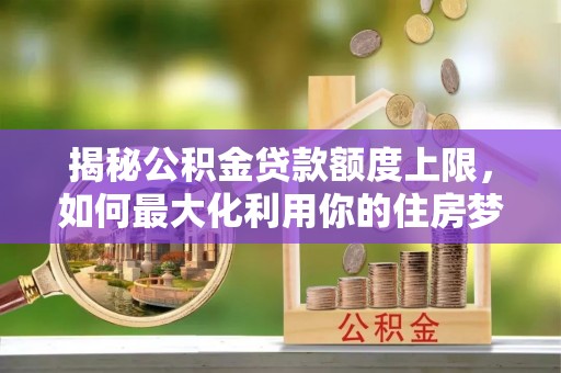 鄄城揭秘公积金贷款额度上限，如何最大化利用你的住房梦想资金？