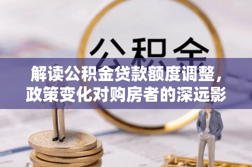 鄄城解读公积金贷款额度调整，政策变化对购房者的深远影响