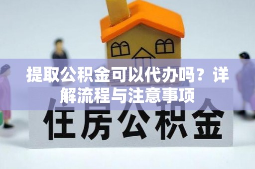 鄄城提取公积金可以代办吗？详解流程与注意事项