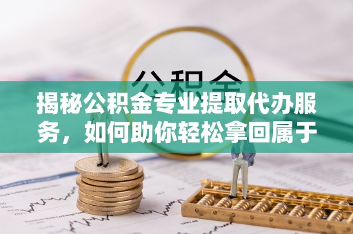 鄄城揭秘公积金专业提取代办服务，如何助你轻松拿回属于你的资金