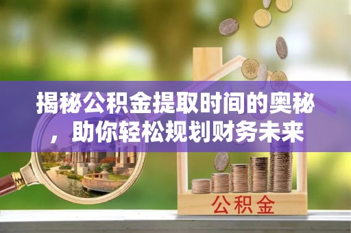 鄄城揭秘公积金提取时间的奥秘，助你轻松规划财务未来