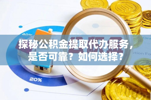 鄄城探秘公积金提取代办服务，是否可靠？如何选择？