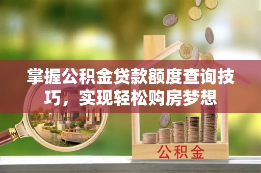 鄄城掌握公积金贷款额度查询技巧，实现轻松购房梦想