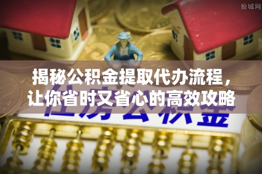鄄城揭秘公积金提取代办流程，让你省时又省心的高效攻略