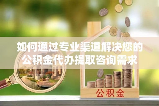 鄄城如何通过专业渠道解决您的公积金代办提取咨询需求