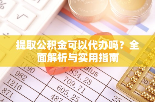 鄄城提取公积金可以代办吗？全面解析与实用指南