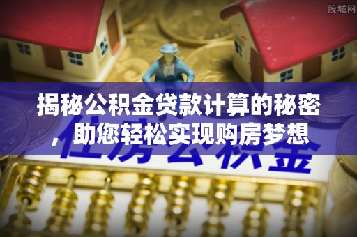 鄄城揭秘公积金贷款计算的秘密，助您轻松实现购房梦想