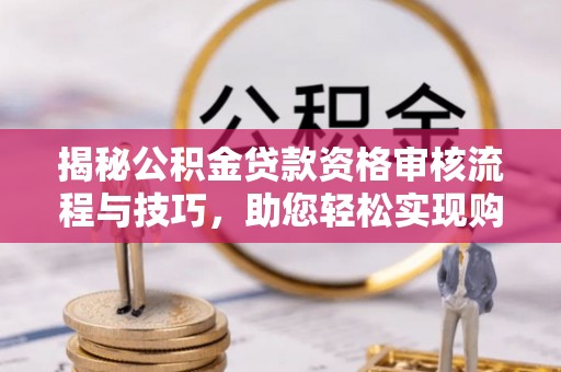 鄄城揭秘公积金贷款资格审核流程与技巧，助您轻松实现购房梦想