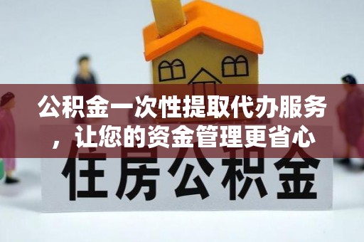 鄄城公积金一次性提取代办服务，让您的资金管理更省心