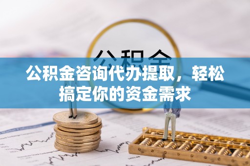 鄄城公积金咨询代办提取，轻松搞定你的资金需求