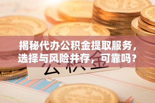 鄄城揭秘代办公积金提取服务，选择与风险并存，可靠吗？