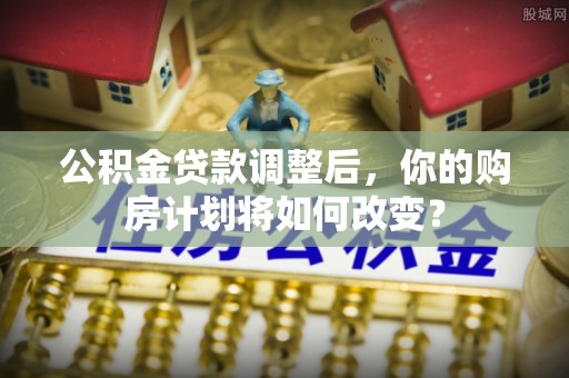 鄄城公积金贷款调整后，你的购房计划将如何改变？