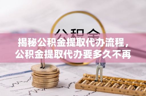 鄄城揭秘公积金提取代办流程，公积金提取代办要多久不再迷茫