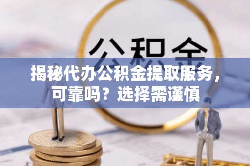 鄄城揭秘代办公积金提取服务，可靠吗？选择需谨慎
