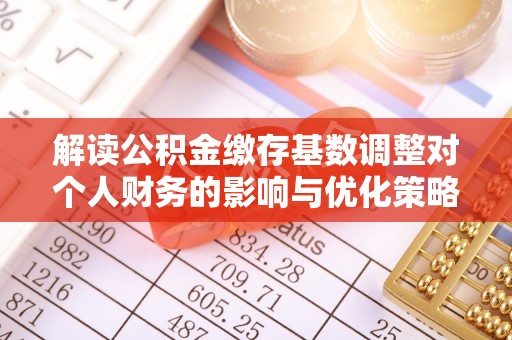 鄄城解读公积金缴存基数调整对个人财务的影响与优化策略