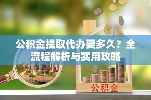鄄城公积金提取代办要多久？全流程解析与实用攻略