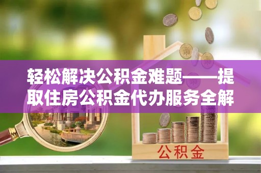 鄄城轻松解决公积金难题——提取住房公积金代办服务全解析